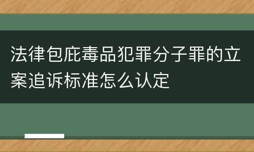法律包庇毒品犯罪分子罪的立案追诉标准怎么认定 法律包庇毒品犯罪分子罪的立案追诉标准怎么认定