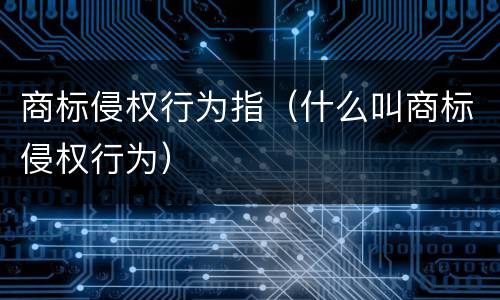 商标侵权行为指（什么叫商标侵权行为）