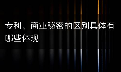 专利、商业秘密的区别具体有哪些体现