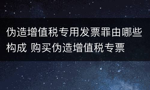 伪造增值税专用发票罪由哪些构成 购买伪造增值税专票