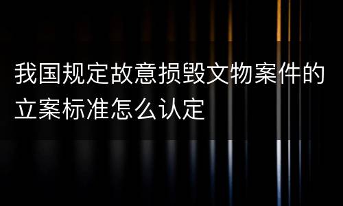 我国规定故意损毁文物案件的立案标准怎么认定
