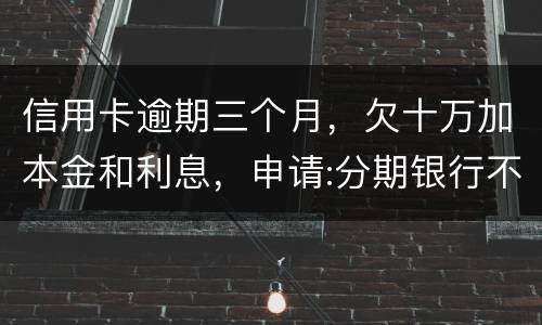 信用卡逾期三个月，欠十万加本金和利息，申请:分期银行不协商