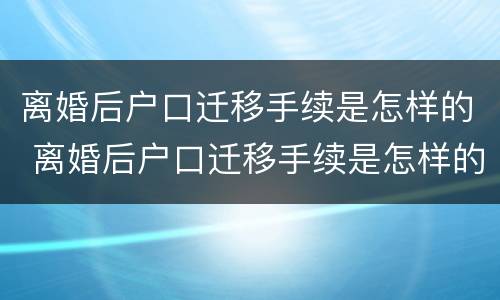 离婚后户口迁移手续是怎样的 离婚后户口迁移手续是怎样的流程