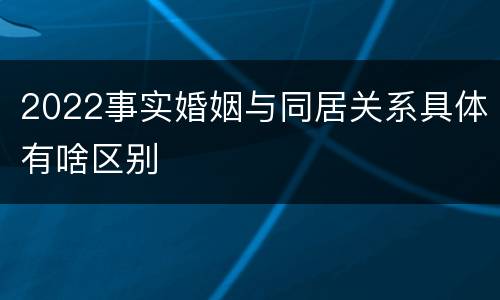 2022事实婚姻与同居关系具体有啥区别