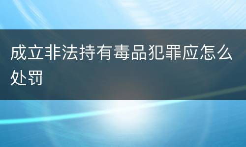 成立非法持有毒品犯罪应怎么处罚