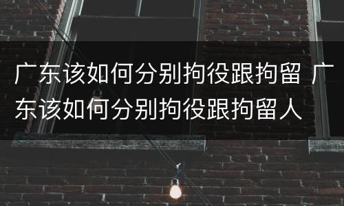 广东该如何分别拘役跟拘留 广东该如何分别拘役跟拘留人