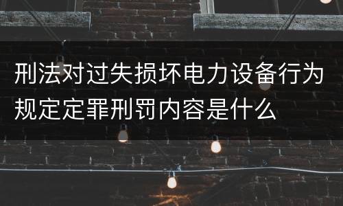 刑法对过失损坏电力设备行为规定定罪刑罚内容是什么