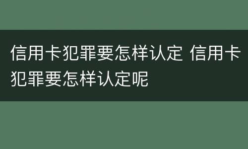 信用卡犯罪要怎样认定 信用卡犯罪要怎样认定呢