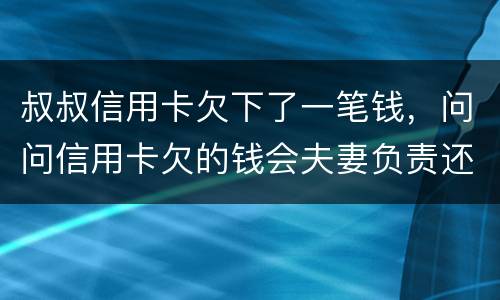 叔叔信用卡欠下了一笔钱，问问信用卡欠的钱会夫妻负责还吗