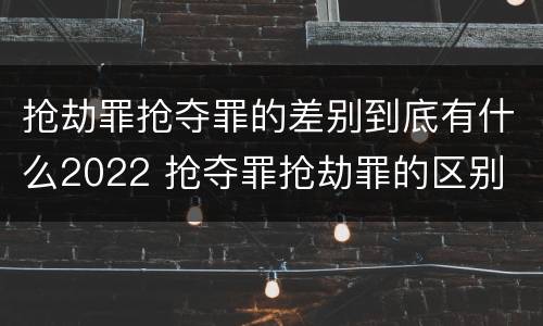 抢劫罪抢夺罪的差别到底有什么2022 抢夺罪抢劫罪的区别