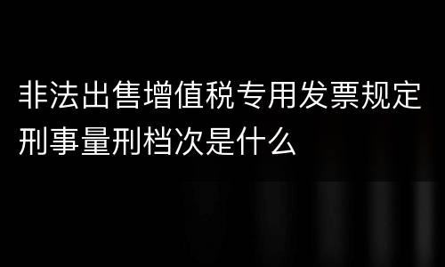 非法出售增值税专用发票规定刑事量刑档次是什么