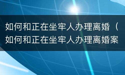 如何和正在坐牢人办理离婚（如何和正在坐牢人办理离婚案件）