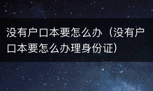没有户口本要怎么办（没有户口本要怎么办理身份证）