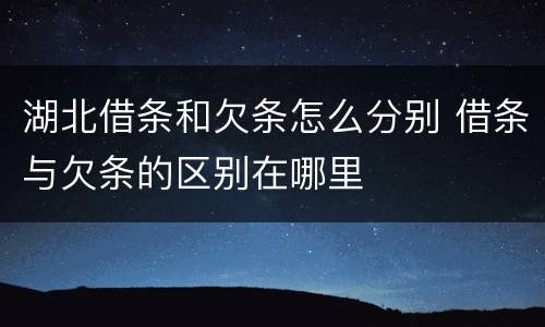 湖北借条和欠条怎么分别 借条与欠条的区别在哪里