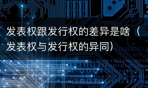 发表权跟发行权的差异是啥（发表权与发行权的异同）