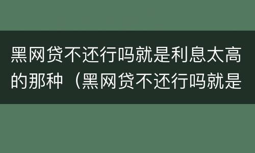 黑网贷不还行吗就是利息太高的那种（黑网贷不还行吗就是利息太高的那种吗）