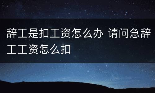 辞工是扣工资怎么办 请问急辞工工资怎么扣