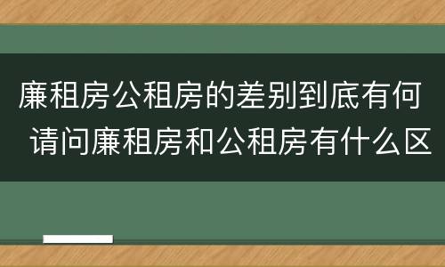 廉租房公租房的差别到底有何 请问廉租房和公租房有什么区别?
