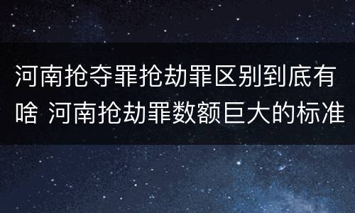 河南抢夺罪抢劫罪区别到底有啥 河南抢劫罪数额巨大的标准