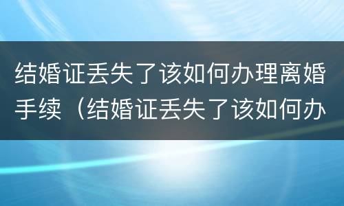结婚证丢失了该如何办理离婚手续（结婚证丢失了该如何办理离婚手续流程）