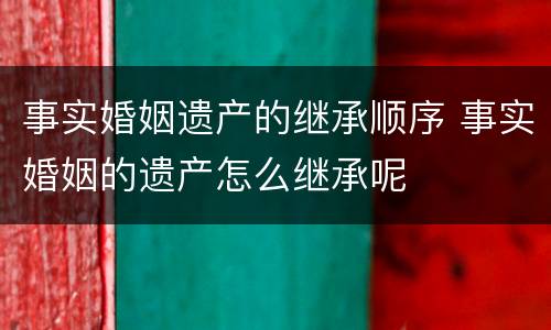 事实婚姻遗产的继承顺序 事实婚姻的遗产怎么继承呢