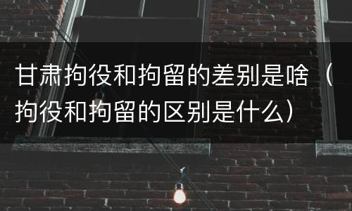 甘肃拘役和拘留的差别是啥（拘役和拘留的区别是什么）