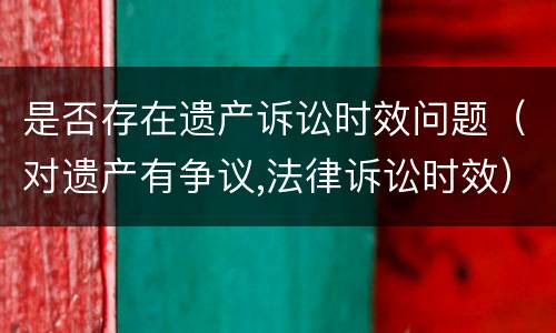 是否存在遗产诉讼时效问题（对遗产有争议,法律诉讼时效）