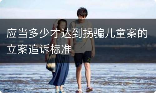 应当多少才达到拐骗儿童案的立案追诉标准