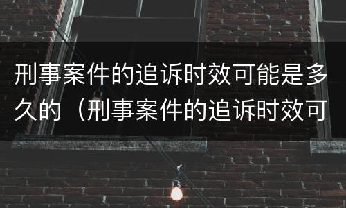 刑事案件的追诉时效可能是多久的（刑事案件的追诉时效可能是多久的）