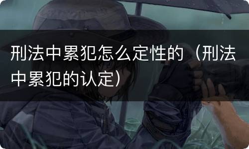 刑法中累犯怎么定性的（刑法中累犯的认定）