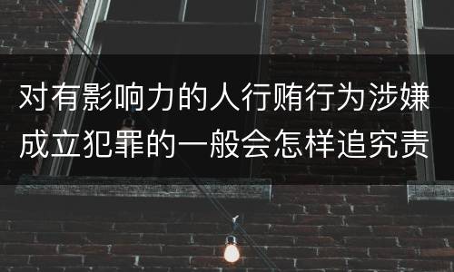对有影响力的人行贿行为涉嫌成立犯罪的一般会怎样追究责任