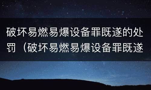 破坏易燃易爆设备罪既遂的处罚（破坏易燃易爆设备罪既遂的处罚依据）