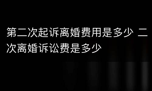 第二次起诉离婚费用是多少 二次离婚诉讼费是多少