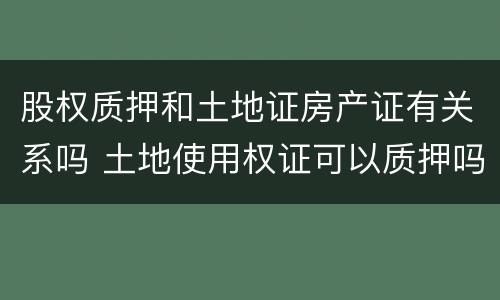 股权质押和土地证房产证有关系吗 土地使用权证可以质押吗