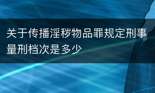 关于传播淫秽物品罪规定刑事量刑档次是多少