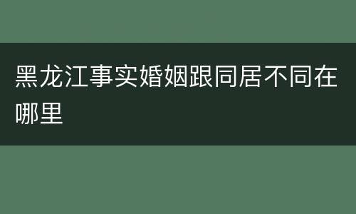 黑龙江事实婚姻跟同居不同在哪里