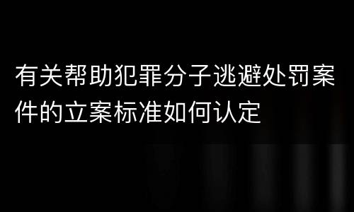 有关帮助犯罪分子逃避处罚案件的立案标准如何认定