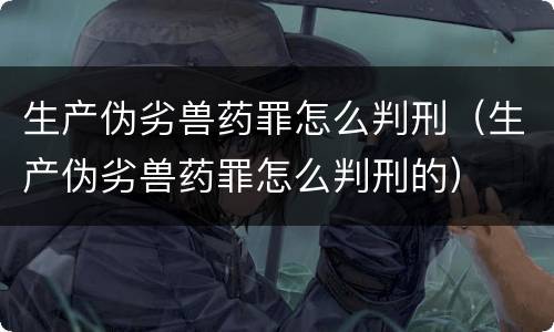 生产伪劣兽药罪怎么判刑（生产伪劣兽药罪怎么判刑的）