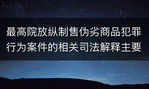 最高院放纵制售伪劣商品犯罪行为案件的相关司法解释主要规定有哪些