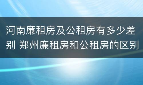 河南廉租房及公租房有多少差别 郑州廉租房和公租房的区别