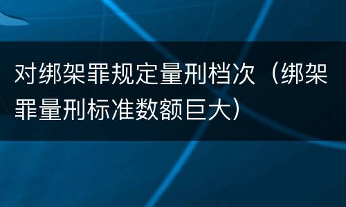 对绑架罪规定量刑档次(绑架罪量刑标准数额巨大)
