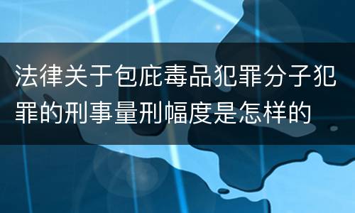 法律关于包庇毒品犯罪分子犯罪的刑事量刑幅度是怎样的