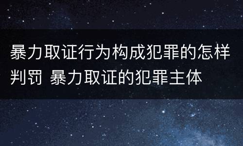 暴力取证行为构成犯罪的怎样判罚 暴力取证的犯罪主体