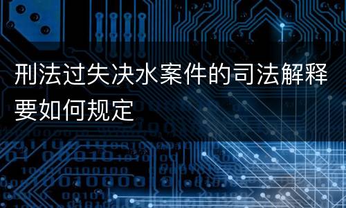 刑法过失决水案件的司法解释要如何规定