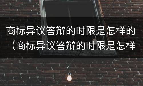 商标异议答辩的时限是怎样的（商标异议答辩的时限是怎样的呢）
