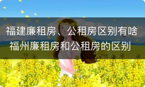 福建廉租房、公租房区别有啥 福州廉租房和公租房的区别