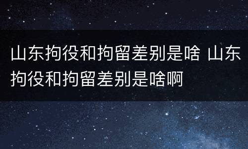 山东拘役和拘留差别是啥 山东拘役和拘留差别是啥啊