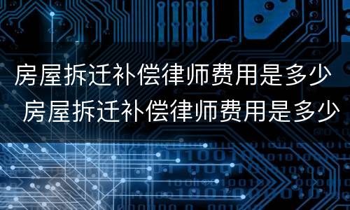 房屋拆迁补偿律师费用是多少 房屋拆迁补偿律师费用是多少啊