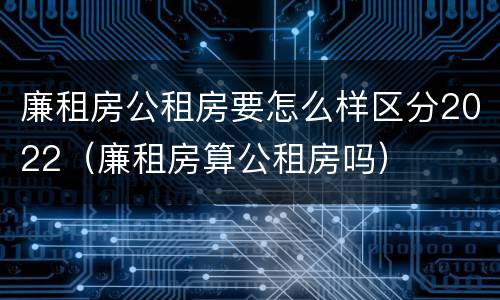 廉租房公租房要怎么样区分2022（廉租房算公租房吗）