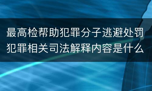 最高检帮助犯罪分子逃避处罚犯罪相关司法解释内容是什么